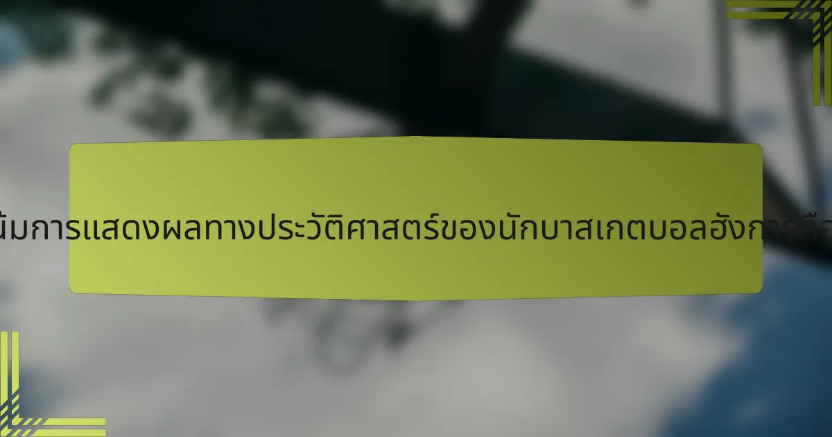 แนวโน้มการแสดงผลทางประวัติศาสตร์ของนักบาสเกตบอลฮังการีคืออะไร?