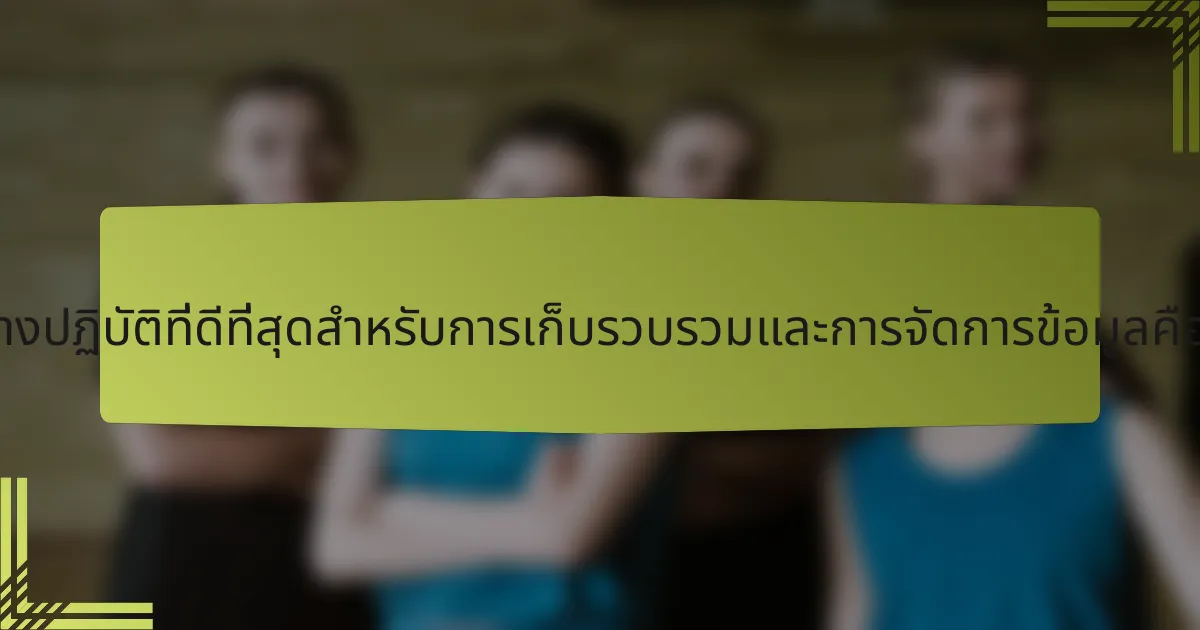 แนวทางปฏิบัติที่ดีที่สุดสำหรับการเก็บรวบรวมและการจัดการข้อมูลคืออะไร?
