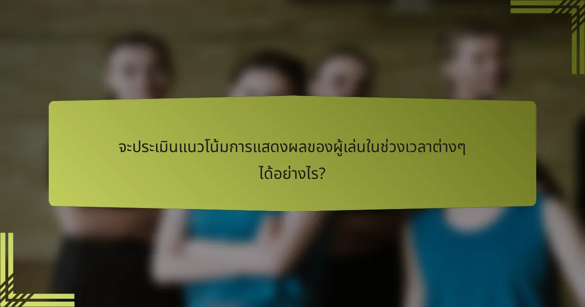 จะประเมินแนวโน้มการแสดงผลของผู้เล่นในช่วงเวลาต่างๆ ได้อย่างไร?