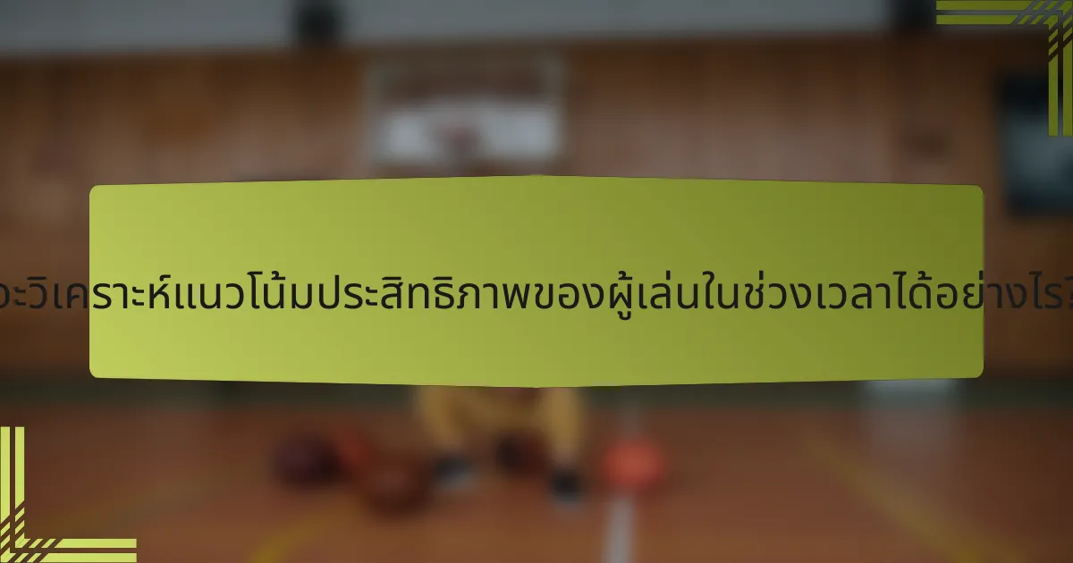 จะวิเคราะห์แนวโน้มประสิทธิภาพของผู้เล่นในช่วงเวลาได้อย่างไร?
