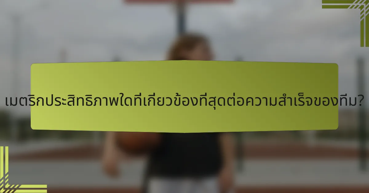 เมตริกประสิทธิภาพใดที่เกี่ยวข้องที่สุดต่อความสำเร็จของทีม?