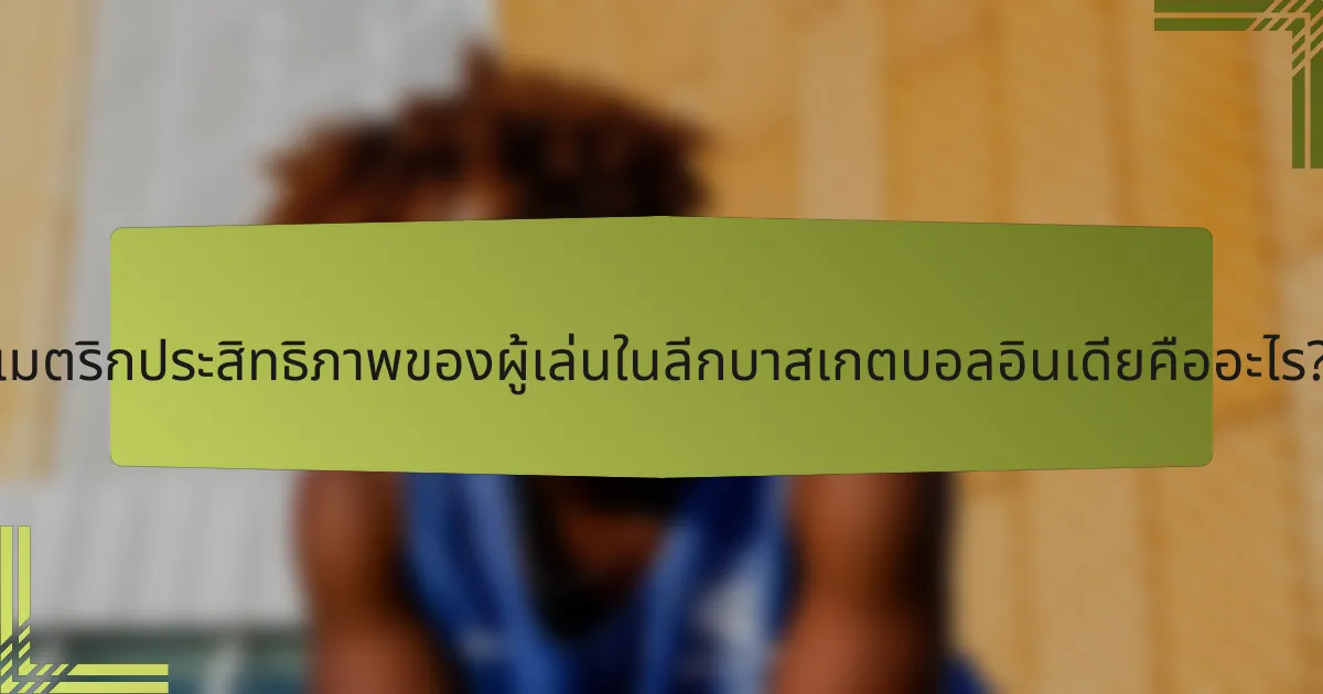 เมตริกประสิทธิภาพของผู้เล่นในลีกบาสเกตบอลอินเดียคืออะไร?