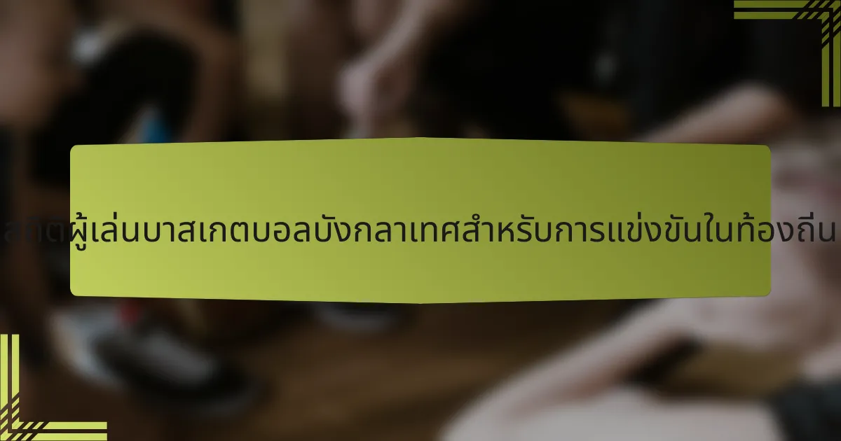 สถิติผู้เล่นบาสเกตบอลบังกลาเทศสำหรับการแข่งขันในท้องถิ่น