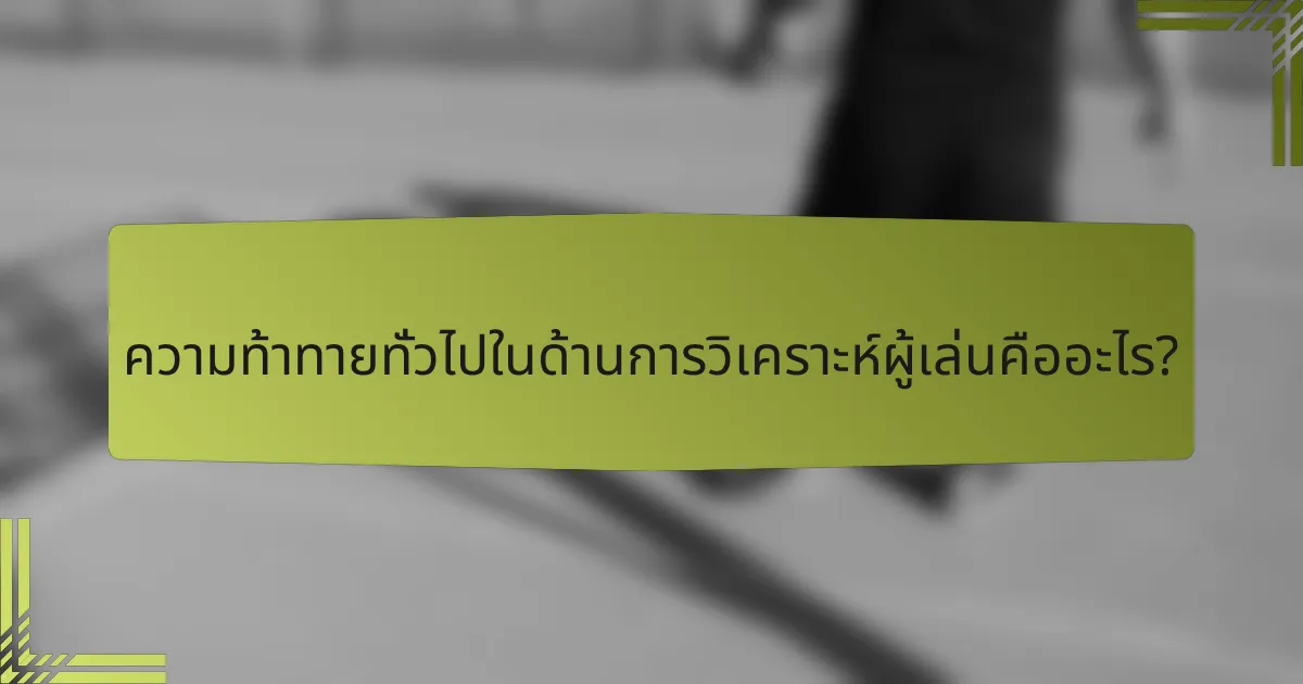 ความท้าทายทั่วไปในด้านการวิเคราะห์ผู้เล่นคืออะไร?
