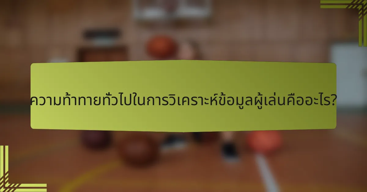 ความท้าทายทั่วไปในการวิเคราะห์ข้อมูลผู้เล่นคืออะไร?