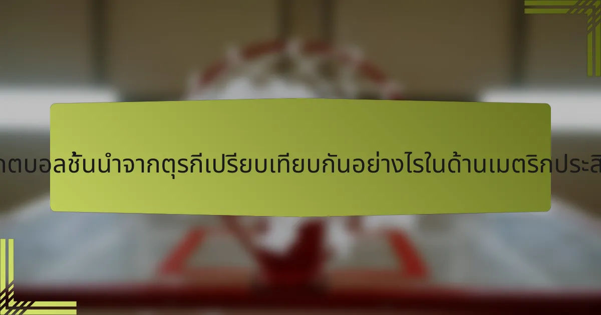 นักบาสเกตบอลชั้นนำจากตุรกีเปรียบเทียบกันอย่างไรในด้านเมตริกประสิทธิภาพ?