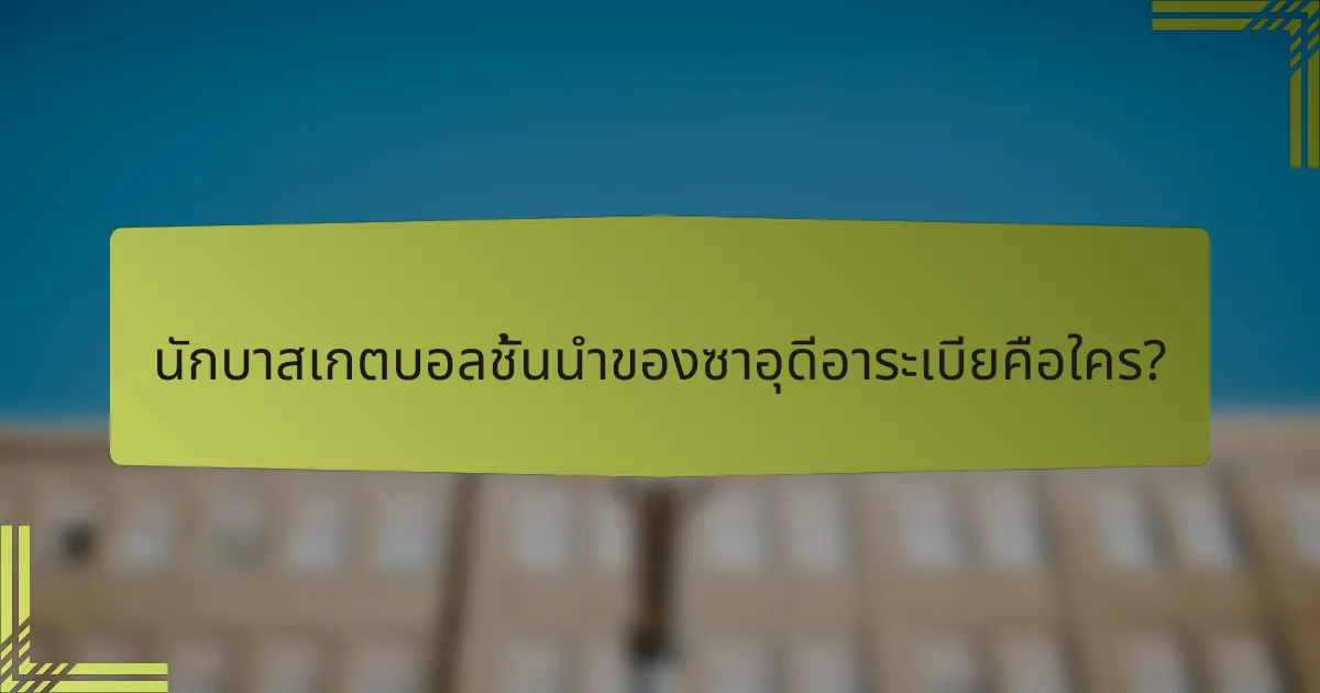 นักบาสเกตบอลชั้นนำของซาอุดีอาระเบียคือใคร?