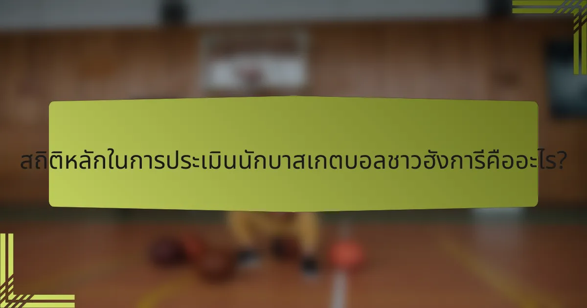 สถิติหลักในการประเมินนักบาสเกตบอลชาวฮังการีคืออะไร?